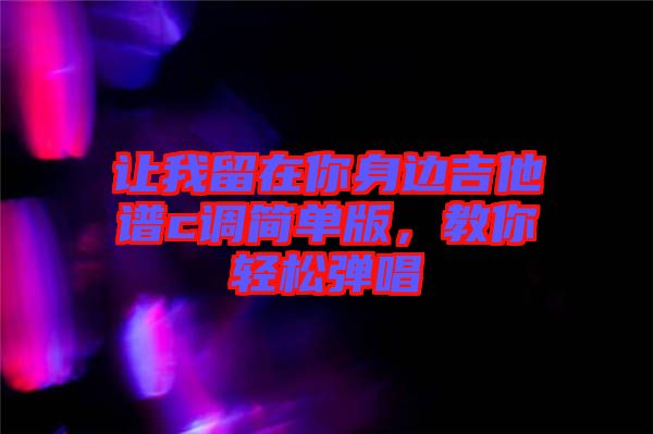 讓我留在你身邊吉他譜c調(diào)簡單版，教你輕松彈唱