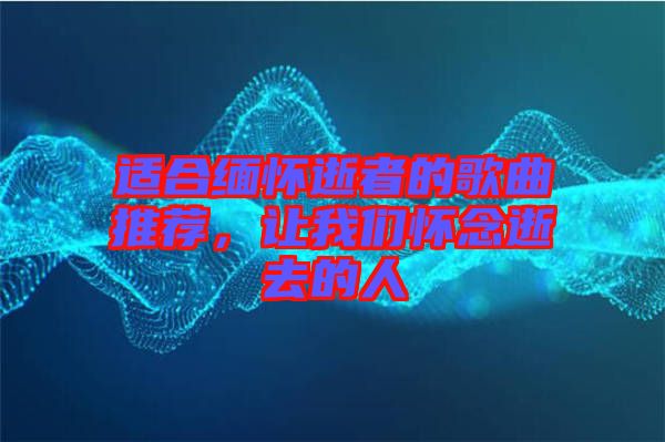 適合緬懷逝者的歌曲推薦，讓我們懷念逝去的人