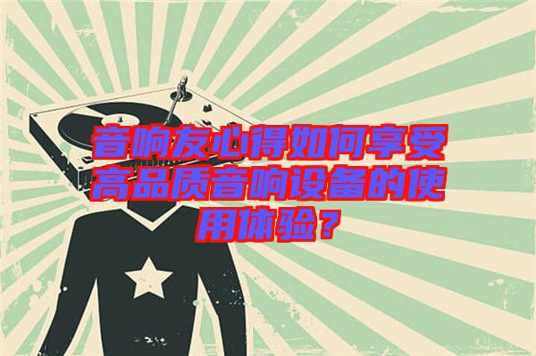 音響友心得如何享受高品質(zhì)音響設(shè)備的使用體驗？