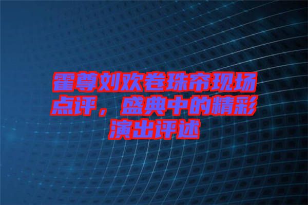 霍尊劉歡卷珠簾現(xiàn)場點評，盛典中的精彩演出評述