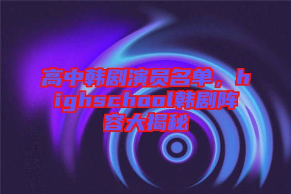 高中韓劇演員名單，highschool韓劇陣容大揭秘