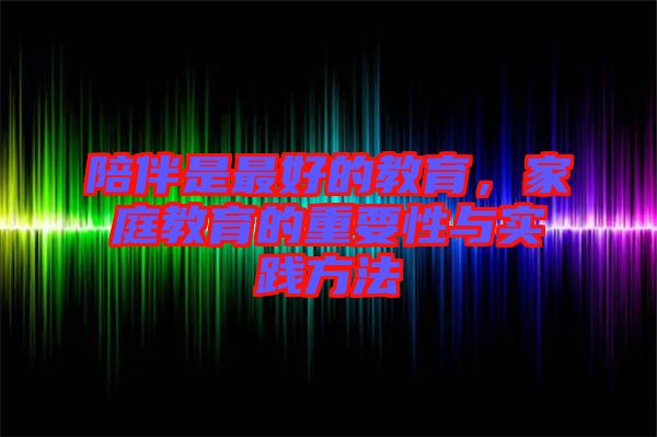 陪伴是最好的教育，家庭教育的重要性與實(shí)踐方法