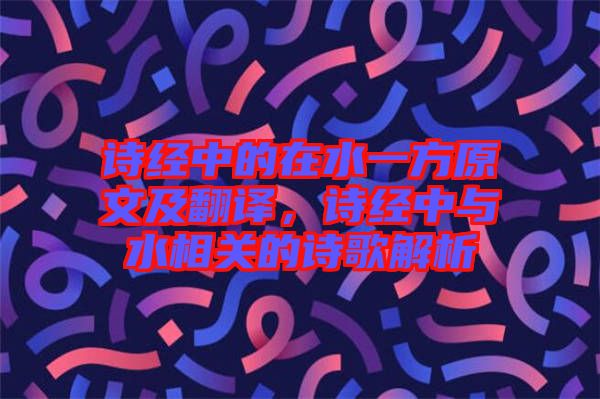 詩經(jīng)中的在水一方原文及翻譯，詩經(jīng)中與水相關(guān)的詩歌解析