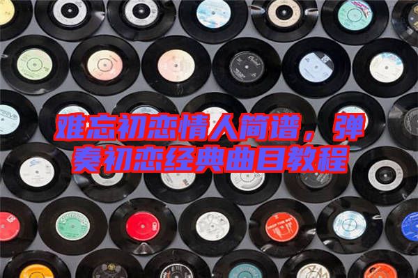 難忘初戀情人簡(jiǎn)譜，彈奏初戀經(jīng)典曲目教程