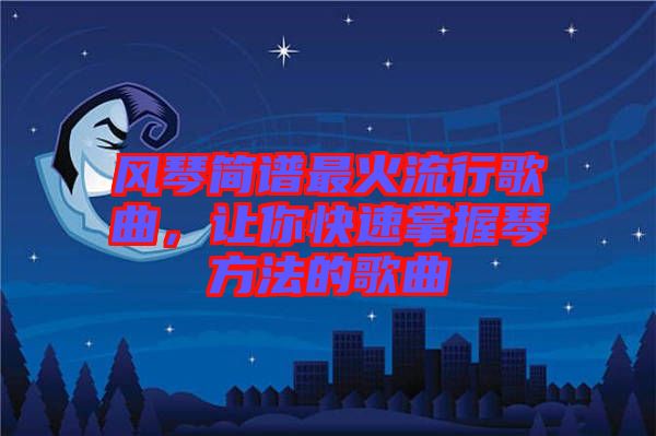 風琴簡譜最火流行歌曲，讓你快速掌握琴方法的歌曲