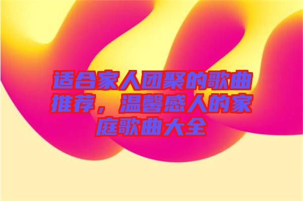 適合家人團(tuán)聚的歌曲推薦，溫馨感人的家庭歌曲大全