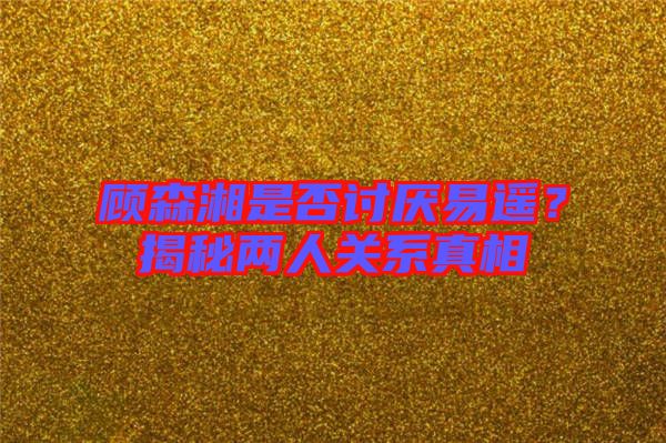 顧森湘是否討厭易遙？揭秘兩人關(guān)系真相