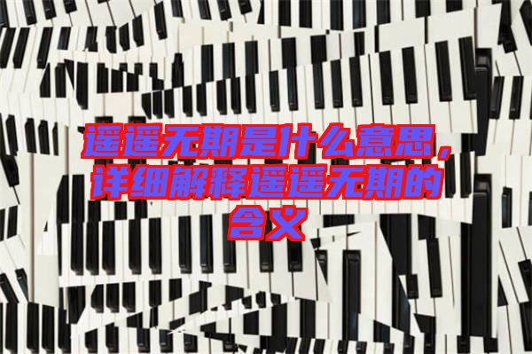 遙遙無期是什么意思，詳細(xì)解釋遙遙無期的含義