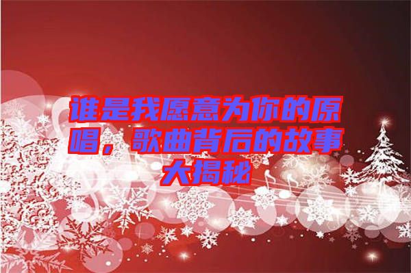 誰是我愿意為你的原唱，歌曲背后的故事大揭秘