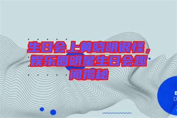 生日會(huì)上黃曉明很怪，娛樂圈明星生日會(huì)趣聞揭秘