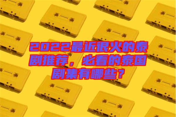2022最近很火的泰劇推薦，必看的泰國劇集有哪些？