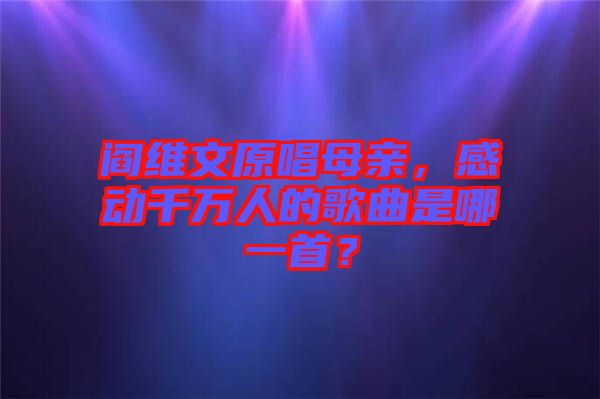 閻維文原唱母親，感動千萬人的歌曲是哪一首？