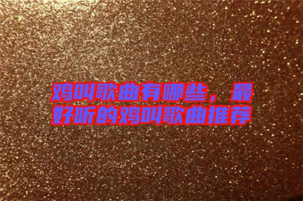 雞叫歌曲有哪些，最好聽(tīng)的雞叫歌曲推薦