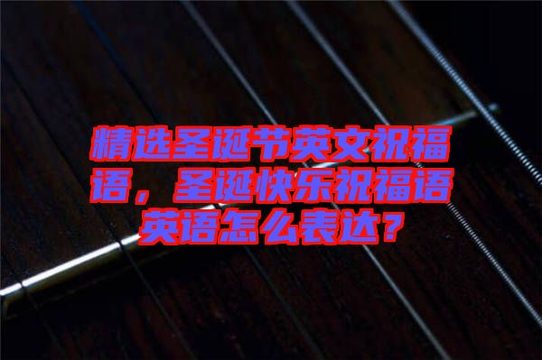 精選圣誕節(jié)英文祝福語，圣誕快樂祝福語英語怎么表達？