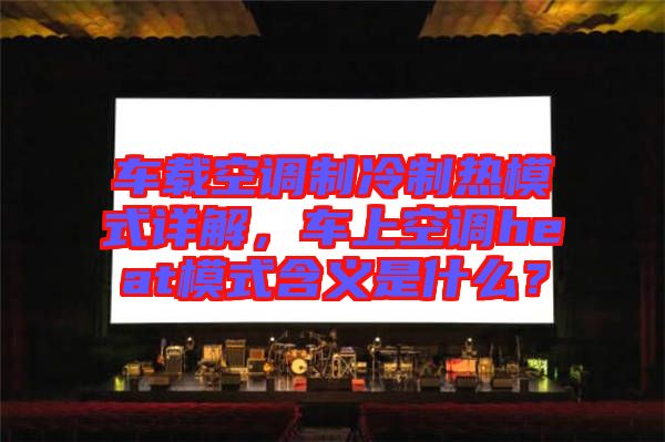 車載空調(diào)制冷制熱模式詳解，車上空調(diào)heat模式含義是什么？