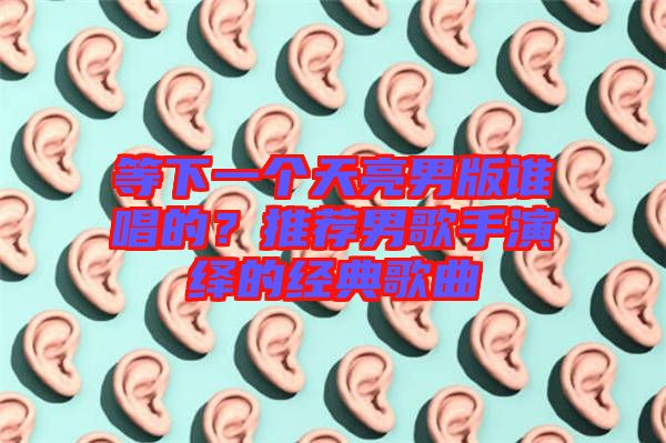 等下一個天亮男版誰唱的？推薦男歌手演繹的經(jīng)典歌曲