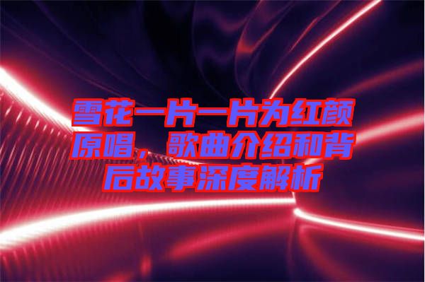 雪花一片一片為紅顏原唱，歌曲介紹和背后故事深度解析