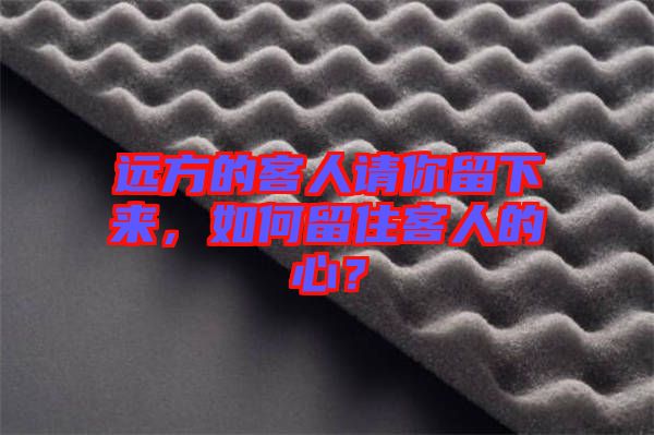 遠(yuǎn)方的客人請你留下來，如何留住客人的心？