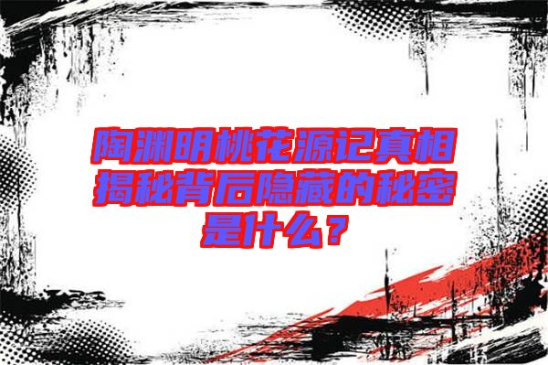 陶淵明桃花源記真相揭秘背后隱藏的秘密是什么？