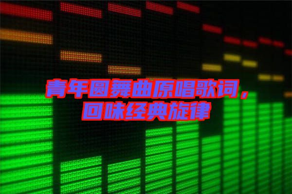 青年圓舞曲原唱歌詞，回味經(jīng)典旋律