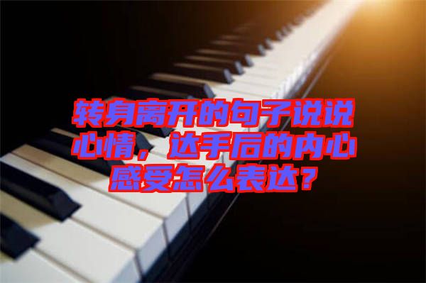 轉(zhuǎn)身離開的句子說說心情，達手后的內(nèi)心感受怎么表達？