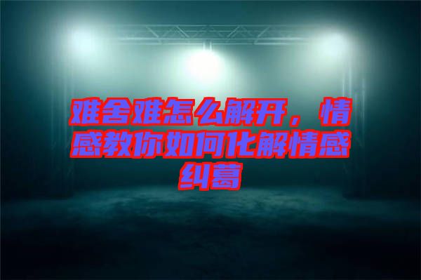 難舍難怎么解開，情感教你如何化解情感糾葛