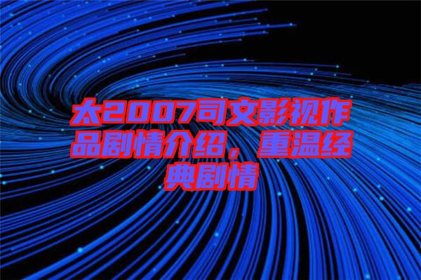 太2007司文影視作品劇情介紹，重溫經(jīng)典劇情