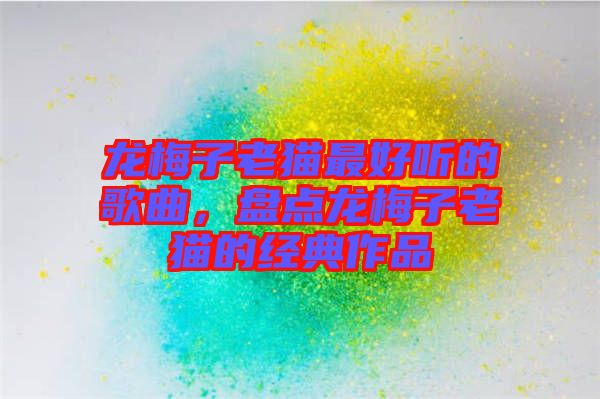 龍梅子老貓最好聽的歌曲，盤點龍梅子老貓的經典作品