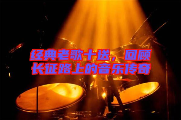 經(jīng)典老歌十送，回顧長(zhǎng)征路上的音樂(lè)傳奇