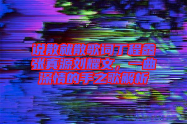 說(shuō)散就散歌詞丁程鑫張真源劉耀文，一曲深情的手之歌解析