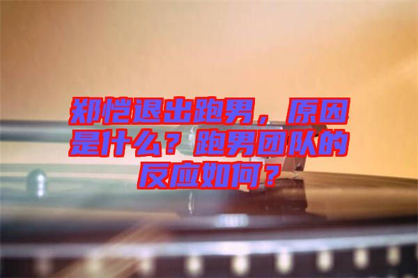 鄭愷退出跑男，原因是什么？跑男團(tuán)隊(duì)的反應(yīng)如何？