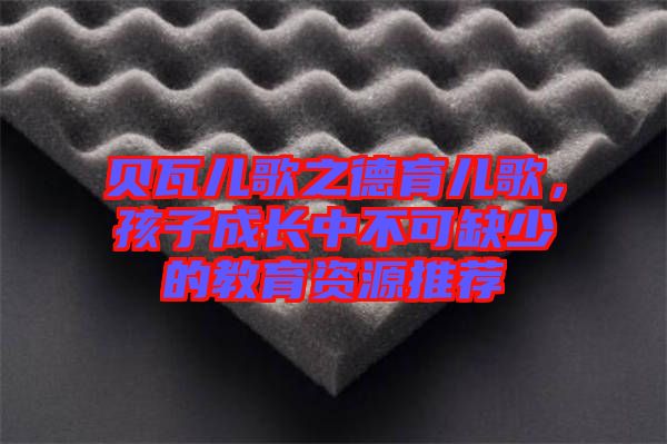 貝瓦兒歌之德育兒歌，孩子成長(zhǎng)中不可缺少的教育資源推薦