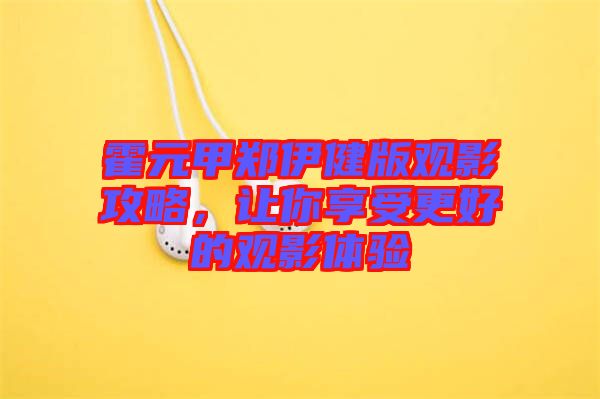 霍元甲鄭伊健版觀影攻略，讓你享受更好的觀影體驗