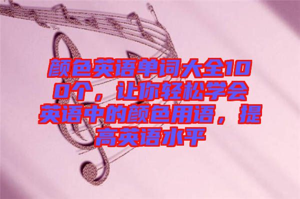 顏色英語單詞大全100個(gè)，讓你輕松學(xué)會(huì)英語中的顏色用語，提高英語水平