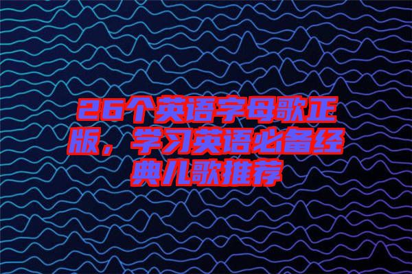 26個英語字母歌正版，學(xué)習(xí)英語必備經(jīng)典兒歌推薦