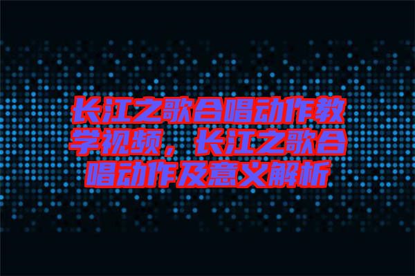 長江之歌合唱動作教學視頻，長江之歌合唱動作及意義解析