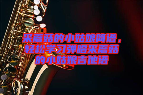 采蘑菇的小姑娘簡譜，輕松學(xué)習(xí)彈唱采蘑菇的小姑娘吉他譜