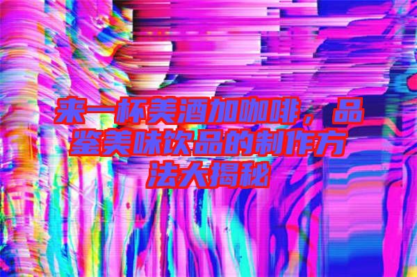 來一杯美酒加咖啡，品鑒美味飲品的制作方法大揭秘