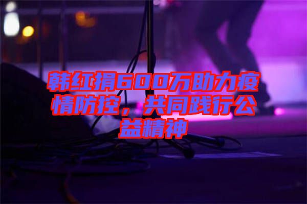 韓紅捐600萬助力疫情防控，共同踐行公益精神