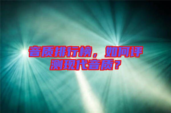 音質(zhì)排行榜，如何評測現(xiàn)代音質(zhì)？