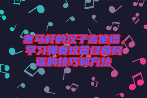 套馬桿的漢子吉他譜，學(xué)習(xí)彈奏這首經(jīng)典民謠的技巧和方法