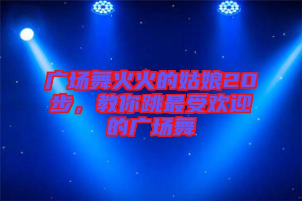 廣場(chǎng)舞火火的姑娘20步，教你跳最受歡迎的廣場(chǎng)舞