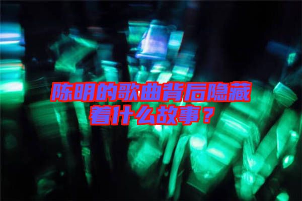 陳明的歌曲背后隱藏著什么故事？