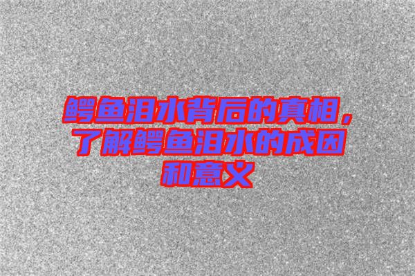 鱷魚淚水背后的真相，了解鱷魚淚水的成因和意義