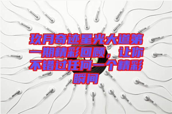 玖月奇跡星光大道第一期精彩回顧，讓你不錯(cuò)過任何一個(gè)精彩瞬間