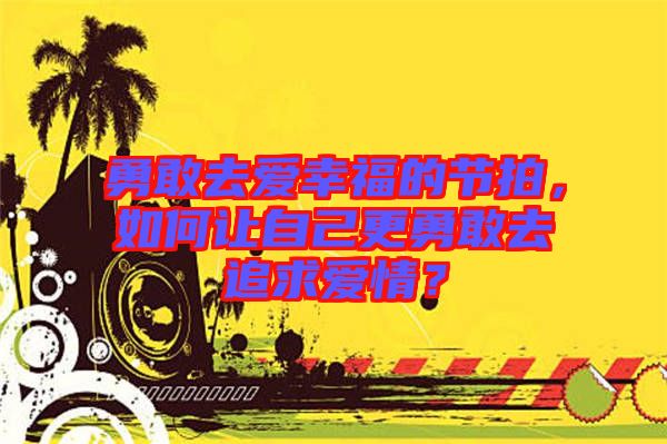 勇敢去愛幸福的節(jié)拍，如何讓自己更勇敢去追求愛情？