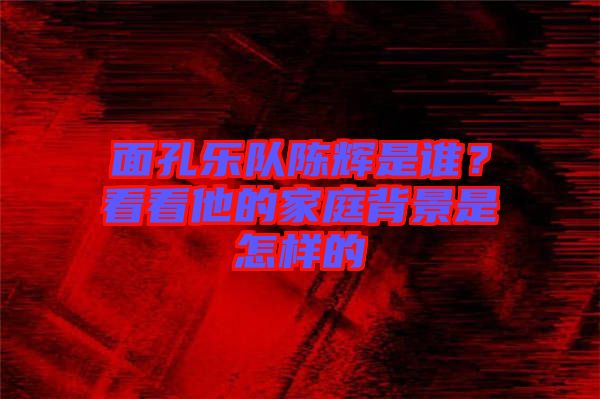 面孔樂隊陳輝是誰？看看他的家庭背景是怎樣的