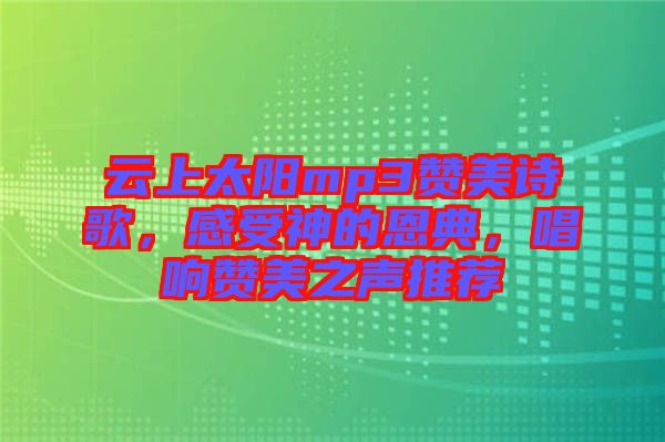 云上太陽(yáng)mp3贊美詩(shī)歌，感受神的恩典，唱響贊美之聲推薦
