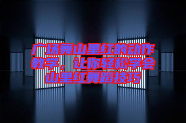 廣場舞山里紅的動作教學，讓你輕松學會山里紅舞蹈技巧