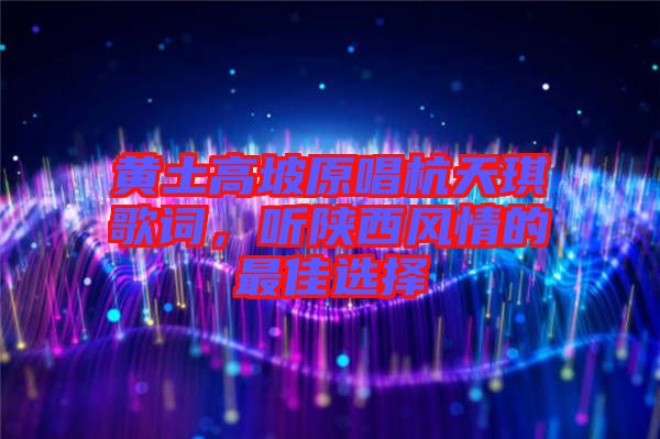 黃土高坡原唱杭天琪歌詞，聽陜西風(fēng)情的最佳選擇
